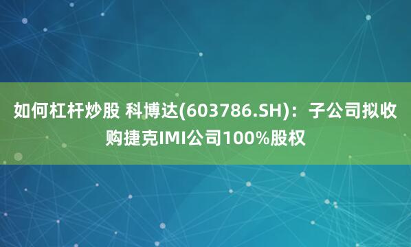 如何杠杆炒股 科博达(603786.SH):子公司拟收购捷克IMI公司100%股权