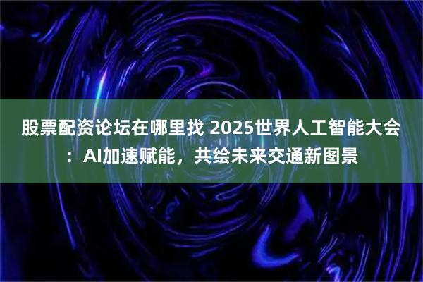 股票配资论坛在哪里找 2025世界人工智能大会：AI加速赋能，共绘未来交通新图景