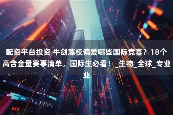 配资平台投资 牛剑藤校偏爱哪些国际竞赛？18个高含金量赛事清单，国际生必看！_生物_全球_专业