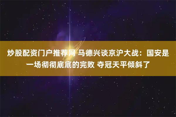 炒股配资门户推荐网 马德兴谈京沪大战：国安是一场彻彻底底的完败 夺冠天平倾斜了