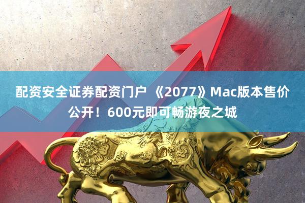 配资安全证券配资门户 《2077》Mac版本售价公开!600元即可畅游夜之城