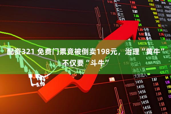 配资321 免费门票竟被倒卖198元，治理“黄牛”不仅要“斗牛”