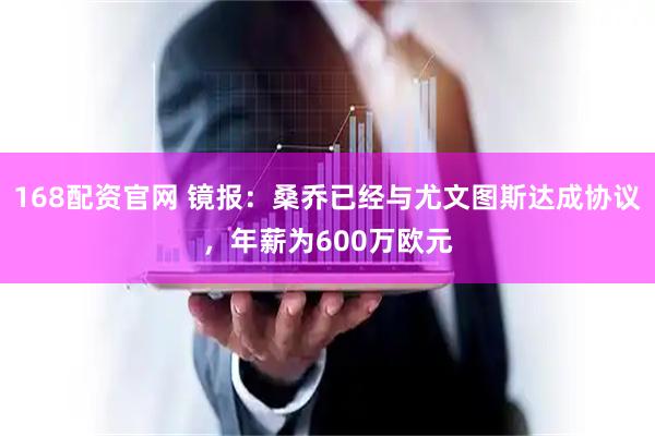 168配资官网 镜报：桑乔已经与尤文图斯达成协议，年薪为600万欧元