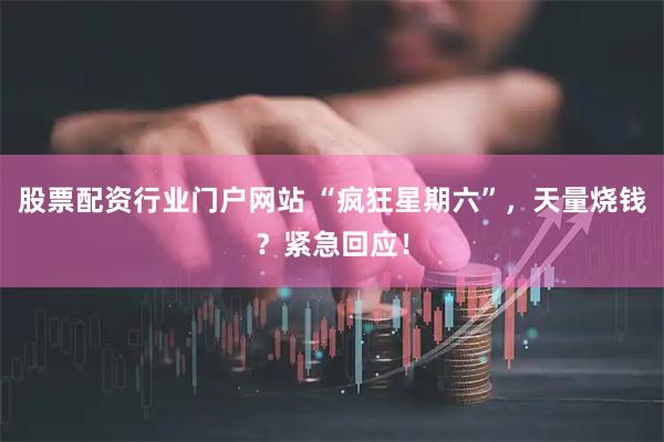 股票配资行业门户网站 “疯狂星期六”，天量烧钱？紧急回应！