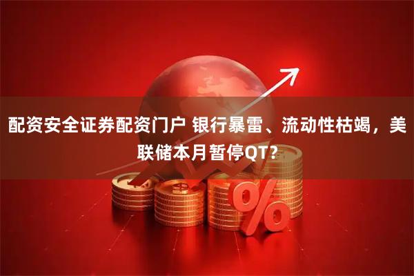 配资安全证券配资门户 银行暴雷、流动性枯竭，美联储本月暂停QT？