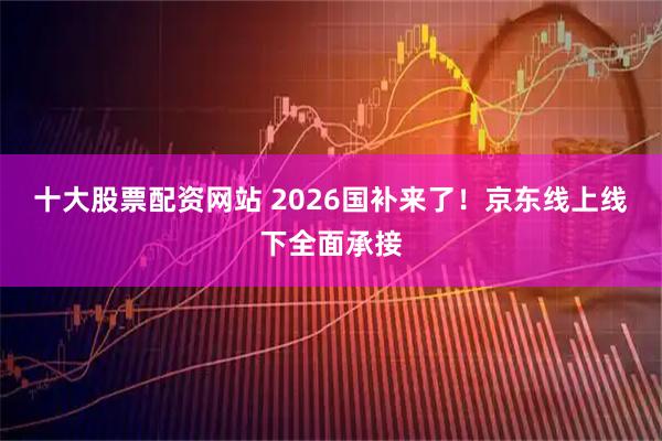十大股票配资网站 2026国补来了！京东线上线下全面承接