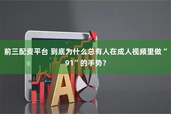 前三配资平台 到底为什么总有人在成人视频里做“91”的手势？