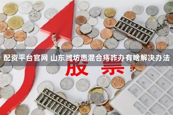 配资平台官网 山东潍坊患混合痔咋办有啥解决办法