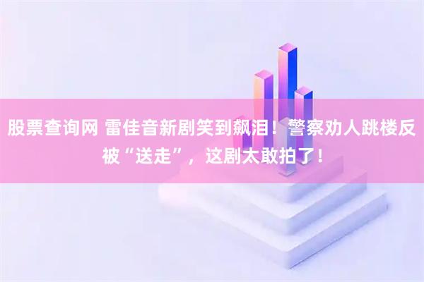 股票查询网 雷佳音新剧笑到飙泪！警察劝人跳楼反被“送走”，这剧太敢拍了！